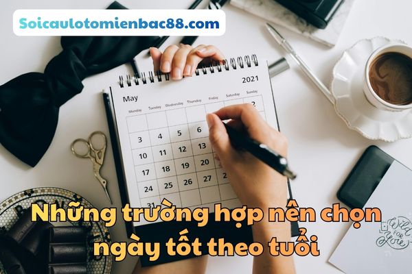 Một số trường hợp nên chọn ngày tốt theo tuổi