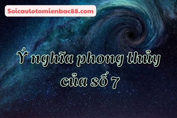 Khám phá ý nghĩa phong thuỷ của số 7 chi tiết