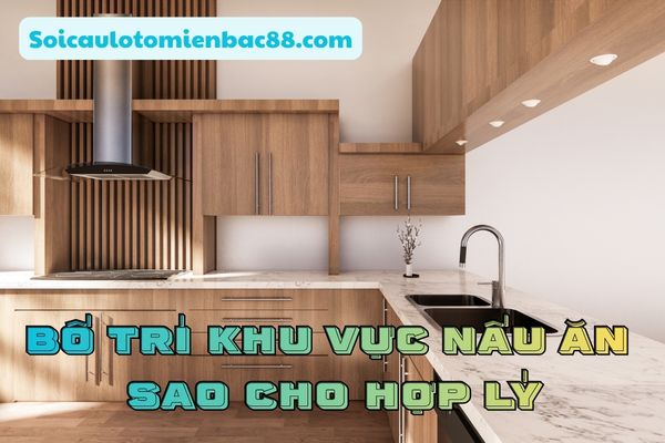 Hướng dẫn bố trí khu vực nấu ăn sao cho hợp lý