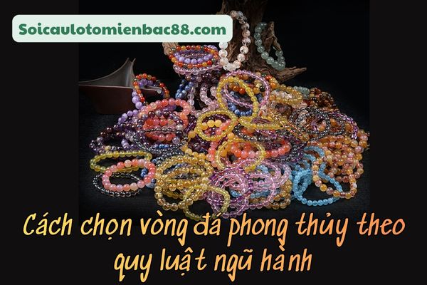 Hướng dẫn cách chọn vòng đá theo mệnh chi tiết